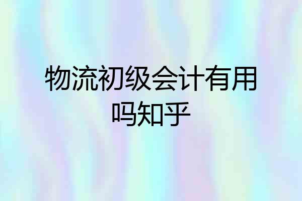 物流初级会计有用吗知乎