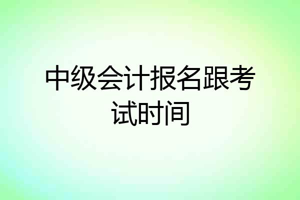 中级会计报名跟考试时间