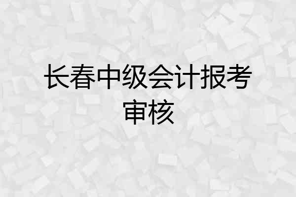 长春中级会计报考审核