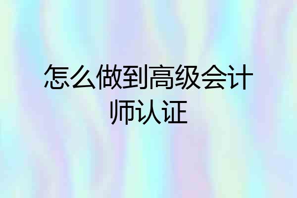 怎么做到高级会计师认证