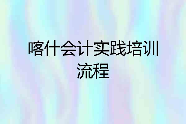 喀什会计实践培训流程