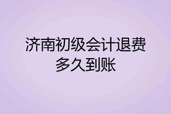 济南初级会计退费多久到账