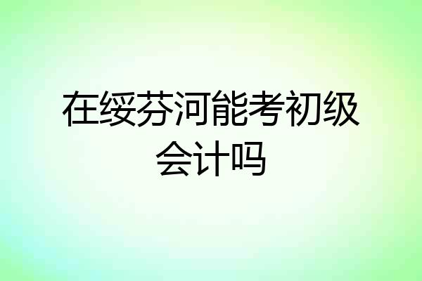 在绥芬河能考初级会计吗