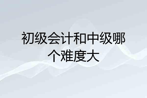 初级会计和中级哪个难度大