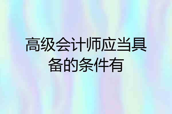 高级会计师应当具备的条件有