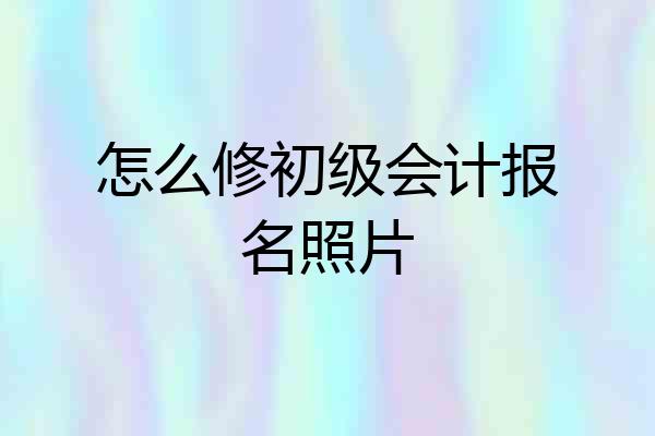 怎么修初级会计报名照片
