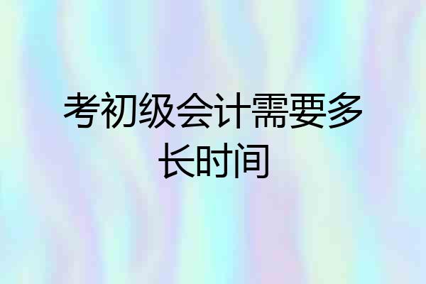 考初级会计需要多长时间