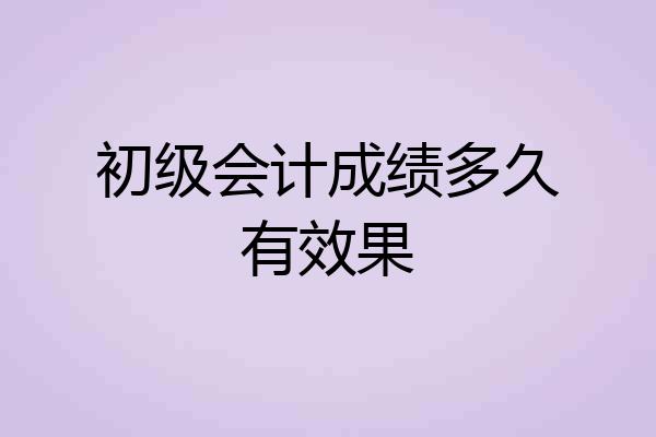 初级会计成绩多久有效果