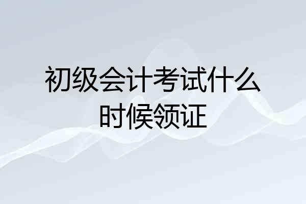 初级会计考试什么时候领证