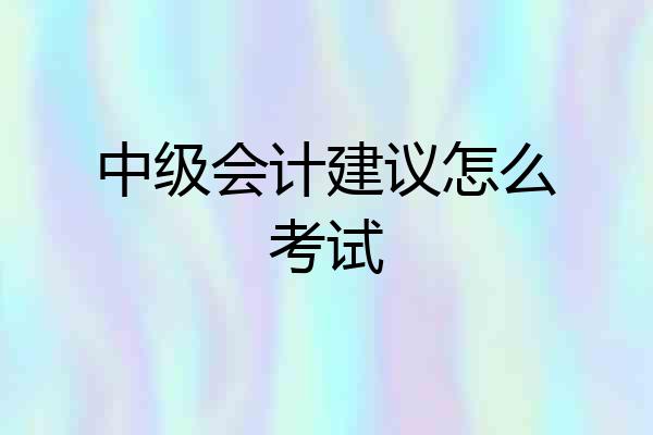 中级会计建议怎么考试