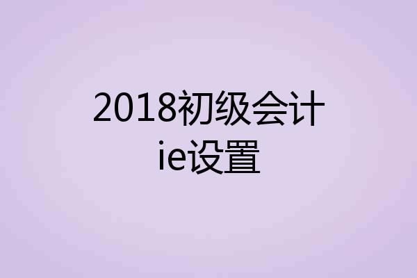 2018初级会计ie设置
