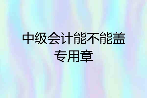 中级会计能不能盖专用章