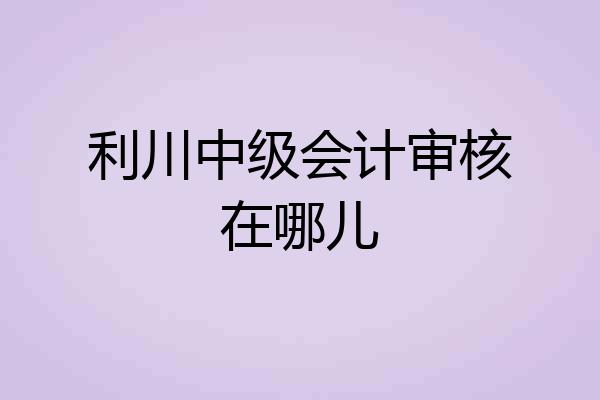 利川中级会计审核在哪儿
