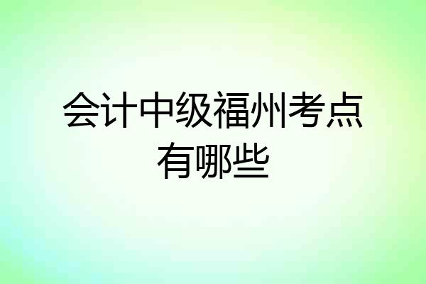 会计中级福州考点有哪些
