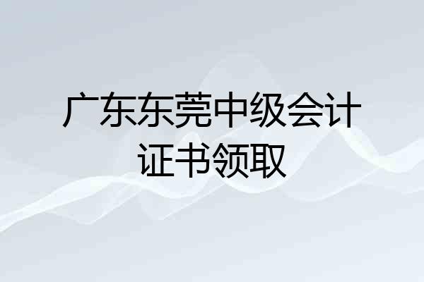 广东东莞中级会计证书领取