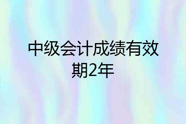 中级会计成绩有效期2年