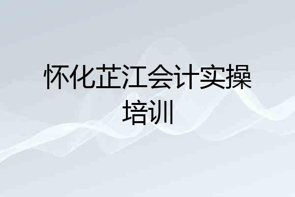 怀化芷江会计实操培训