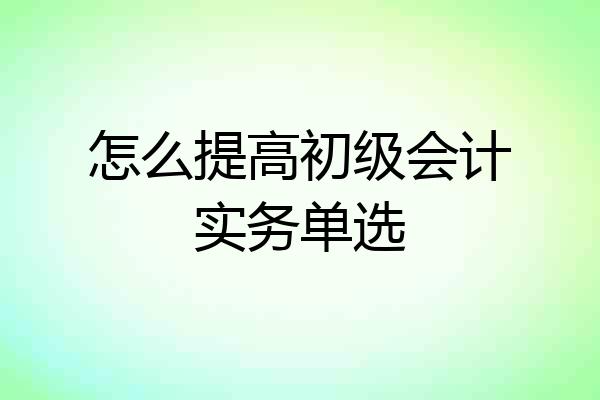怎么提高初级会计实务单选
