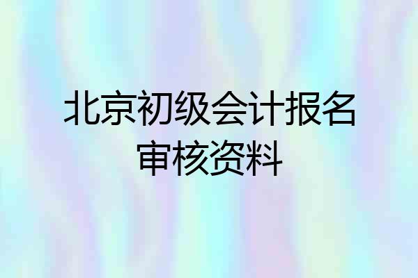 北京初级会计报名审核资料
