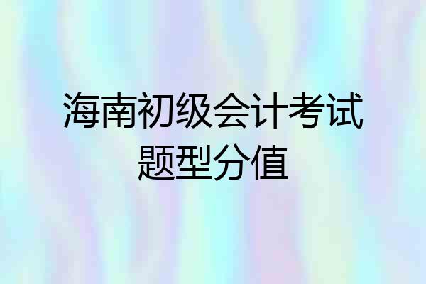 海南初级会计考试题型分值