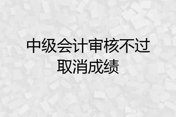 中级会计审核不过取消成绩