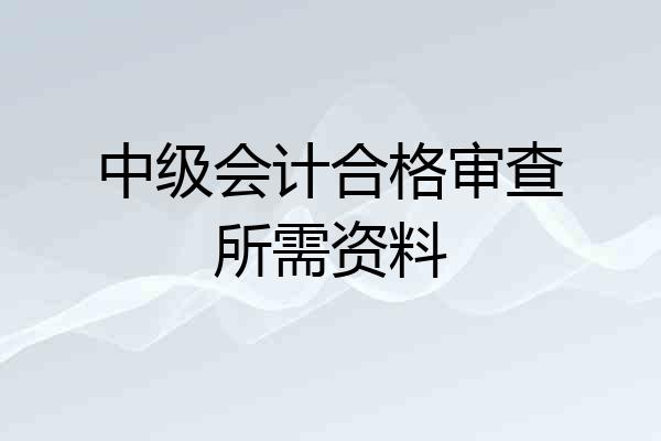 中级会计合格审查所需资料
