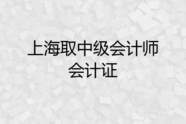 上海取中级会计师会计证