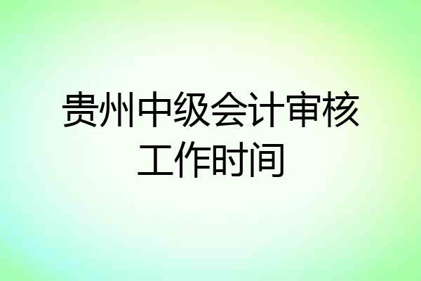 贵州中级会计审核工作时间