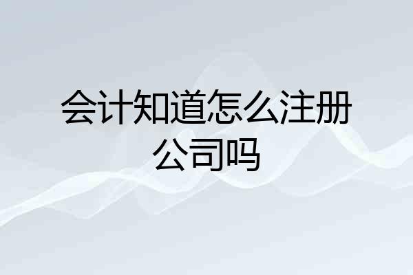 会计知道怎么注册公司吗