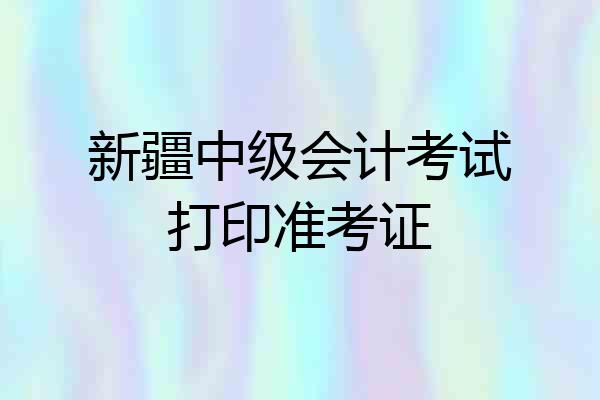 新疆中级会计考试打印准考证