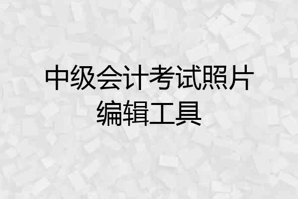 中级会计考试照片编辑工具