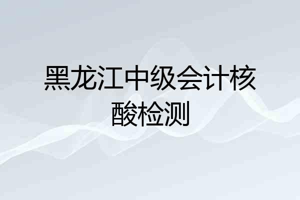 黑龙江中级会计核酸检测