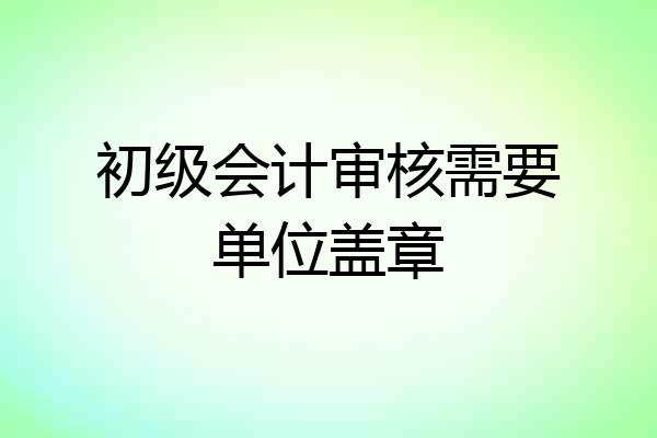 初级会计审核需要单位盖章