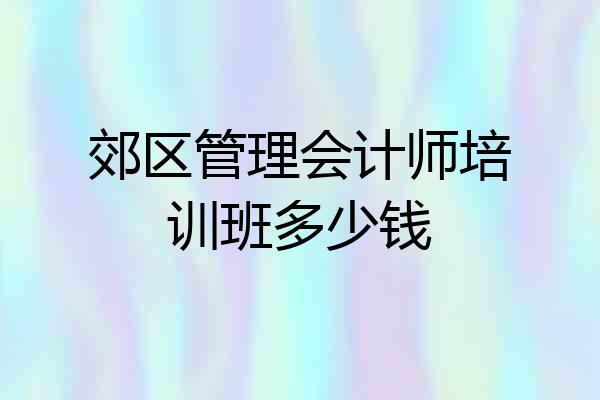 郊区管理会计师培训班多少钱