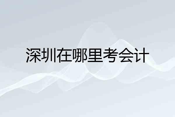 深圳在哪里考会计