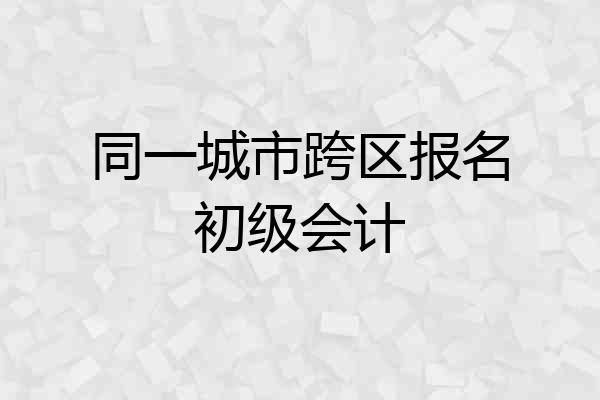 同一城市跨区报名初级会计