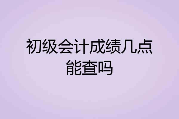 初级会计成绩几点能查吗