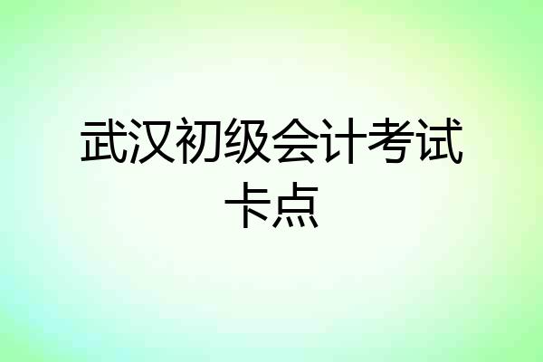 武汉初级会计考试卡点