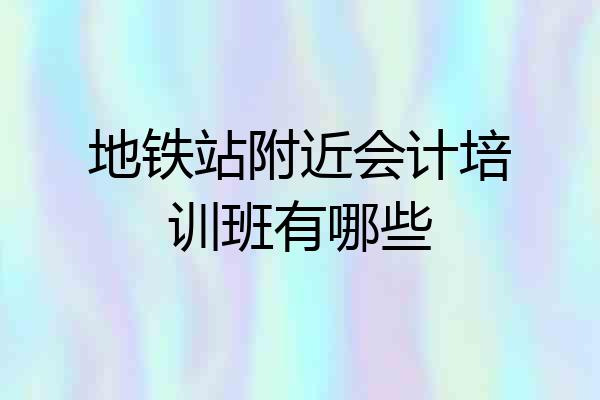 地铁站附近会计培训班有哪些