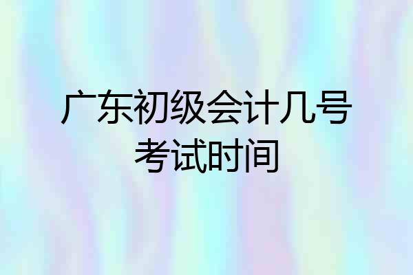广东初级会计几号考试时间