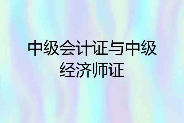 中级会计证与中级经济师证