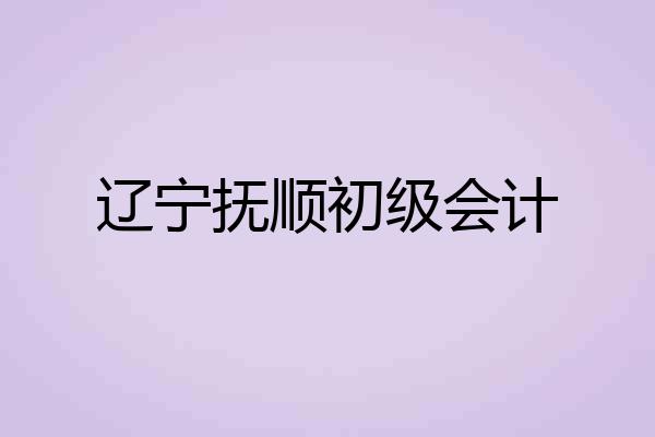 辽宁抚顺初级会计