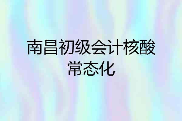 南昌初级会计核酸常态化