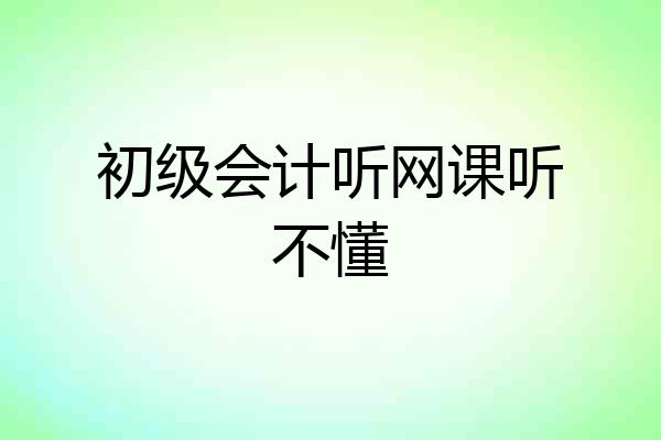 初级会计听网课听不懂