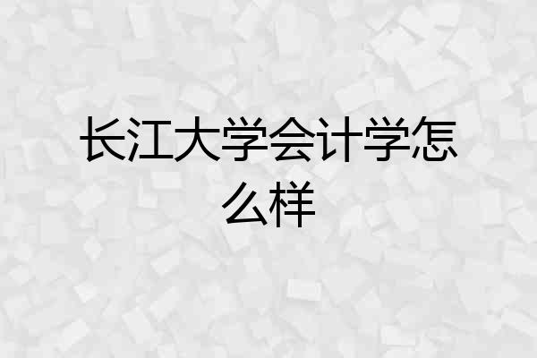 长江大学会计学怎么样