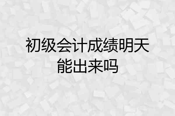初级会计成绩明天能出来吗