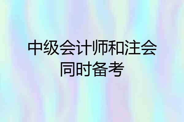 中级会计师和注会同时备考