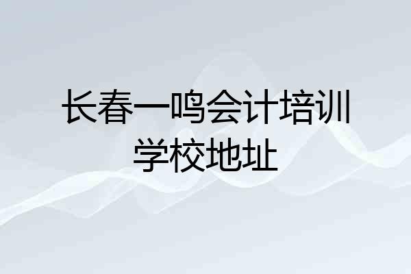 长春一鸣会计培训学校地址