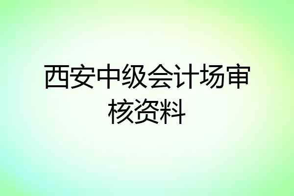 西安中级会计场审核资料
