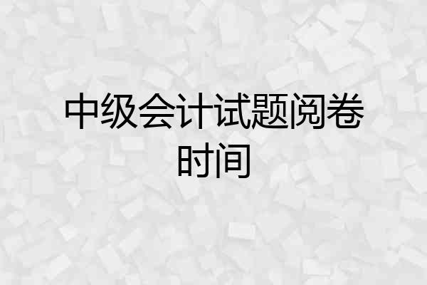 中级会计试题阅卷时间